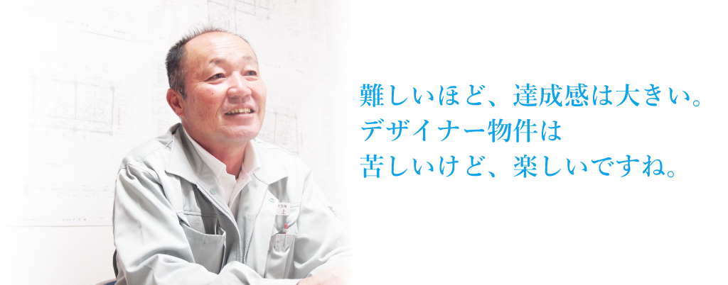 難しいほど、達成感は大きい。デザイナー物件は苦しいけど、楽しいですね。