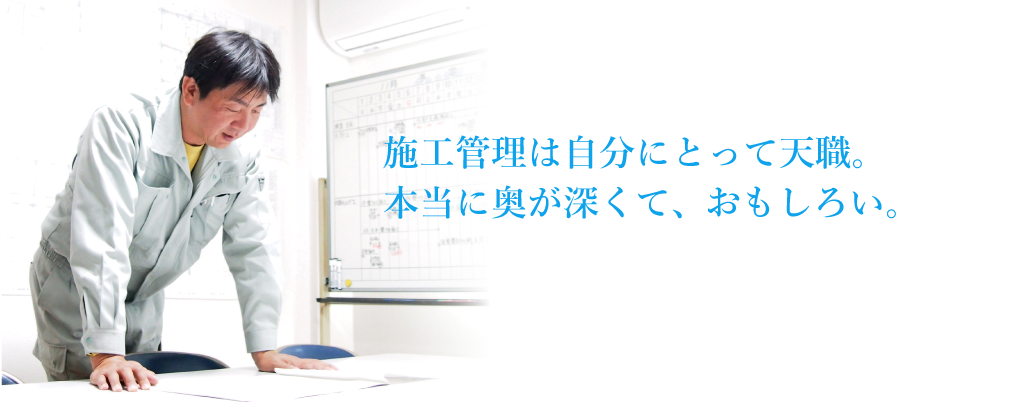 施工管理は自分にとって天職。本当に奥が深くて、やおもしろい。