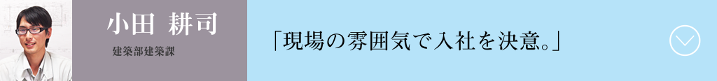 現場の雰囲気で入社を決意。　小田耕司